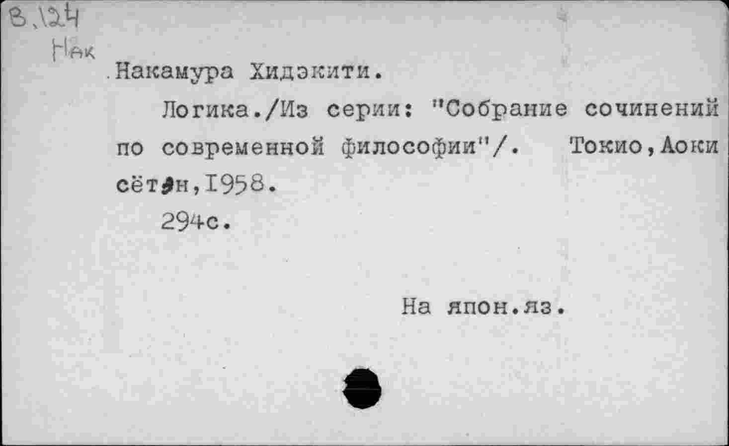 ﻿.Накамура Хидэкити.
Логика./Из серии: ’’Собрание сочинений по современной философии"/. Токио,Аоки сёт0н,1958.
294с.
На япон.яз.